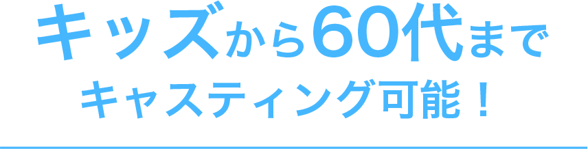 キッズから60代までキャスティング可能！